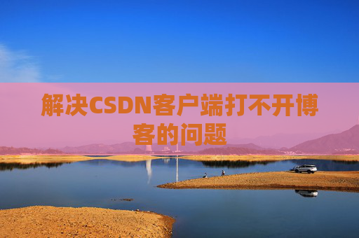 解决CSDN客户端打不开博客的问题 解决CSDN客户端打不开博客的问题