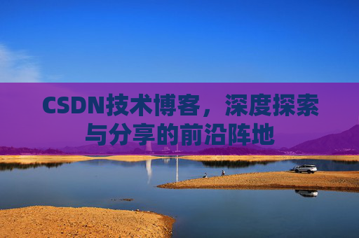 CSDN技术博客，深度探索与分享的前沿阵地